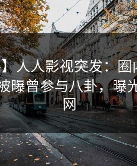 【爆料】人人影视突发：圈内人在中午时分被曝曾参与八卦，曝光席卷全网