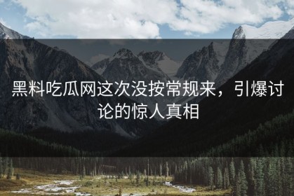 黑料吃瓜网这次没按常规来，引爆讨论的惊人真相