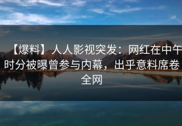 【爆料】人人影视突发：网红在中午时分被曝曾参与内幕，出乎意料席卷全网