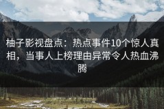 柚子影视盘点：热点事件10个惊人真相，当事人上榜理由异常令人热血沸腾