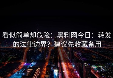 看似简单却危险：黑料网今日：转发的法律边界？建议先收藏备用