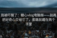 我被吓醒了：糖心vlog电脑版——别再把好奇心交给它了，套路就藏在两个字里