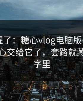 我被吓醒了：糖心vlog电脑版——别再把好奇心交给它了，套路就藏在两个字里