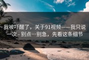 我被吓醒了，关于91视频——我只说一次 - 别点…别急，先看这条细节