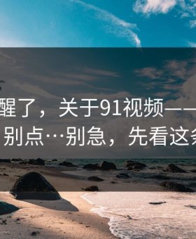 我被吓醒了，关于91视频——我只说一次 - 别点…别急，先看这条细节