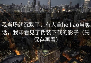 我当场就沉默了，有人拿heiliao当笑话，我却看见了伪装下载的影子（先保存再看）