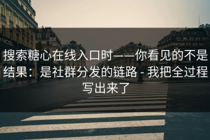 搜索糖心在线入口时——你看见的不是结果：是社群分发的链路 - 我把全过程写出来了