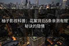 柚子影视科普：花絮背后5条亲测有效秘诀的隐情