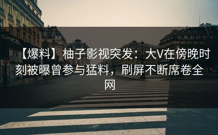 【爆料】柚子影视突发:大V在傍晚时刻被曝曾参与猛料,刷屏不断席卷全网 【爆料】柚子影视突发:大V在傍晚时刻被曝曾参与猛料,刷屏不断席卷全网