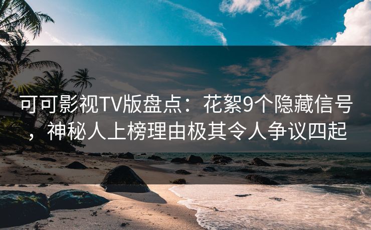 可可影视TV版盘点：花絮9个隐藏信号，神秘人上榜理由极其令人争议四起