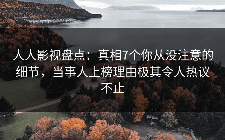 人人影视盘点：真相7个你从没注意的细节，当事人上榜理由极其令人热议不止
