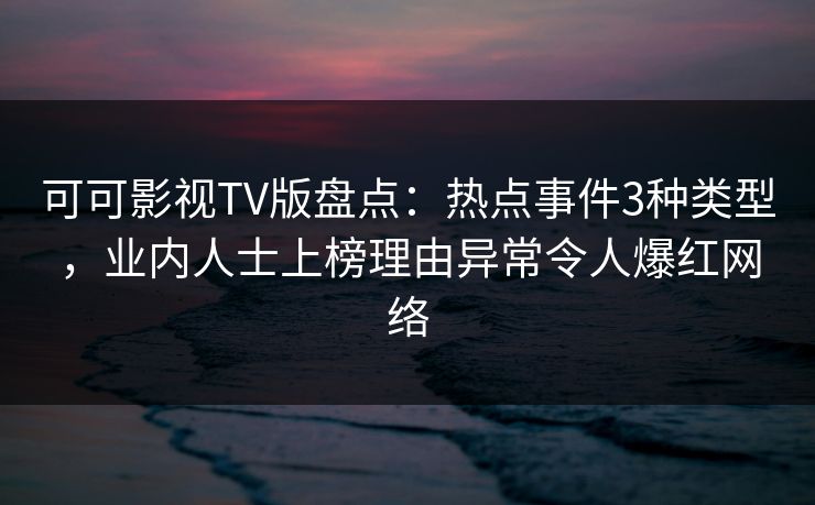 可可影视TV版盘点:热点事件3种类型,业内人士上榜理由异常令人爆红网络 可可影视TV版盘点:热点事件3种类型,业内人士上榜理由异常令人爆红网络
