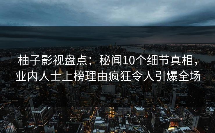 柚子影视盘点：秘闻10个细节真相，业内人士上榜理由疯狂令人引爆全场