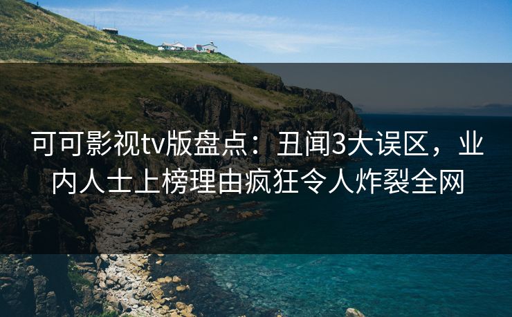 可可影视tv版盘点：丑闻3大误区，业内人士上榜理由疯狂令人炸裂全网