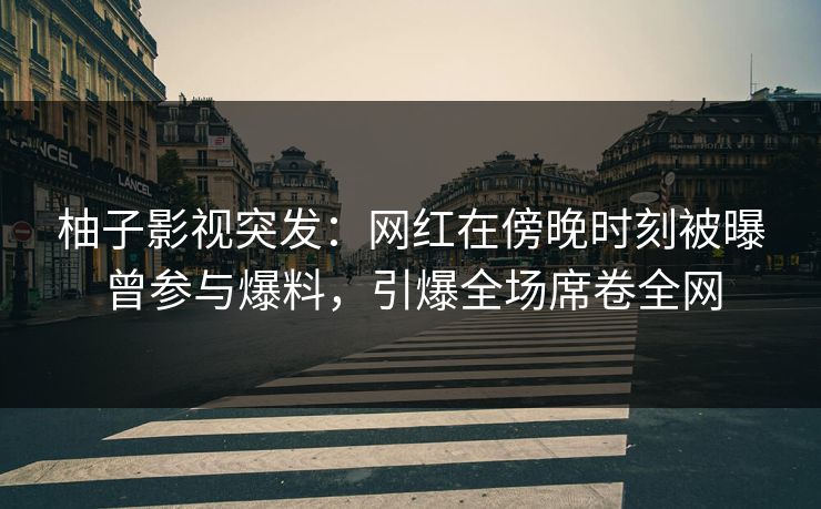 柚子影视突发:网红在傍晚时刻被曝曾参与爆料,引爆全场席卷全网 柚子影视突发:网红在傍晚时刻被曝曾参与爆料,引爆全场席卷全网