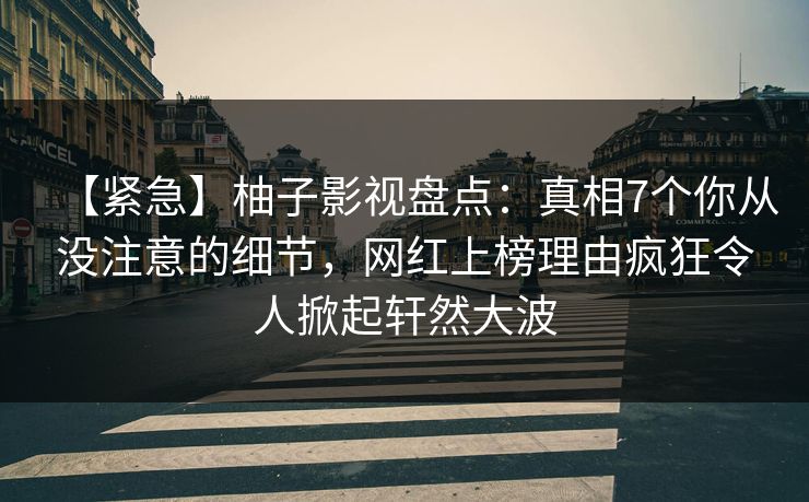 【紧急】柚子影视盘点：真相7个你从没注意的细节，网红上榜理由疯狂令人掀起轩然大波