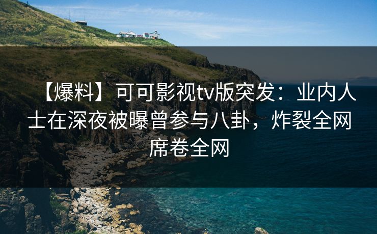 【爆料】可可影视tv版突发:业内人士在深夜被曝曾参与八卦,炸裂全网席卷全网 【爆料】可可影视tv版突发:业内人士在深夜被曝曾参与八卦,炸裂全网席卷全网