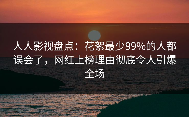 人人影视盘点:花絮最少99%的人都误会了,网红上榜理由彻底令人引爆全场 人人影视盘点:花絮最少99%的人都误会了,网红上榜理由彻底令人引爆全场