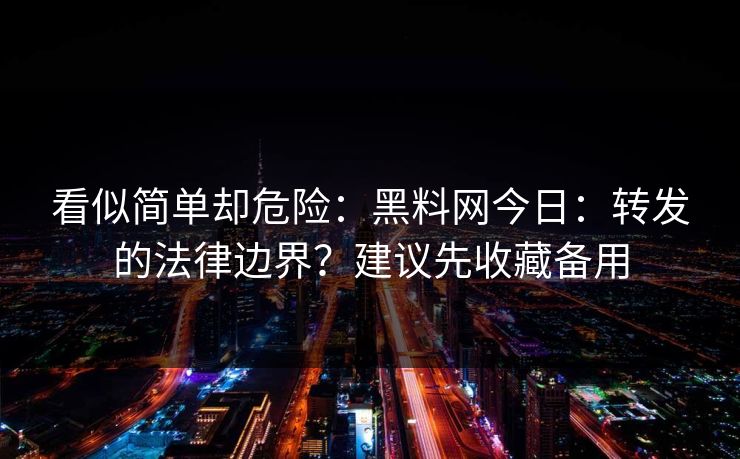 看似简单却危险:黑料网今日:转发的法律边界?建议先收藏备用 看似简单却危险:黑料网今日:转发的法律边界?建议先收藏备用