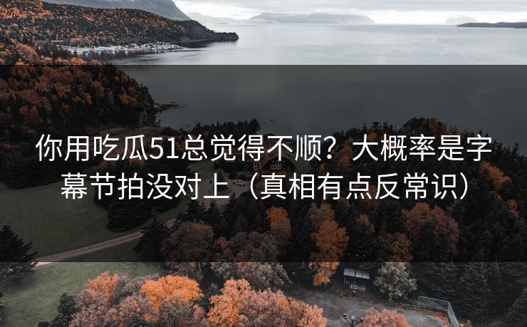 你用吃瓜51总觉得不顺?大概率是字幕节拍没对上(真相有点反常识) 你用吃瓜51总觉得不顺?大概率是字幕节拍没对上(真相有点反常识)