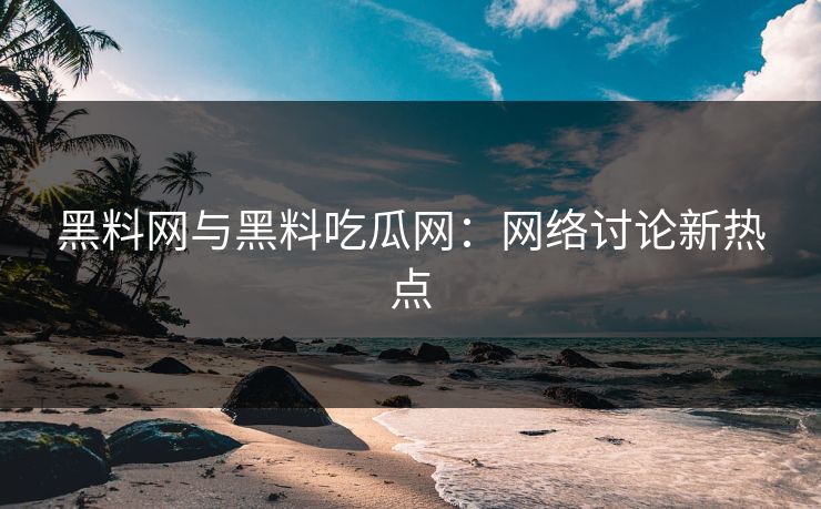 黑料网与黑料吃瓜网:网络讨论新热点 黑料网与黑料吃瓜网:网络讨论新热点