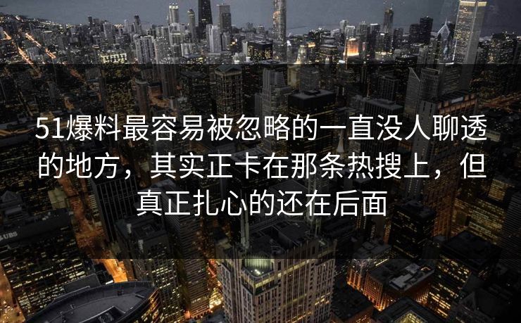 51爆料最容易被忽略的一直没人聊透的地方,其实正卡在那条热搜上,但真正扎心的还在后面 51爆料最容易被忽略的一直没人聊透的地方,其实正卡在那条热搜上,但真正扎心的还在后面
